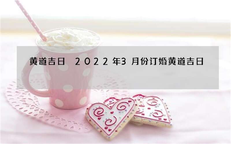 黄道吉日 2022年3月份订婚黄道吉日